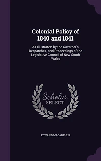 Colonial Policy of 1840 and 1841: As Illustrated by the Governor's Despatches, and Proceedings of the Legislative Council of New South Wales