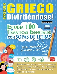 Aprender Griego Divirtiéndose! - Nivel Avanzado: Intermedio a Difícil - Estudia 100 Temáticas Esenciales Con Sopas de Letras - Vol.1
