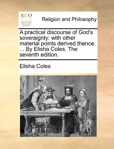 A Practical Discourse Of God's Soveraignty: With Other Material Points Derived Thence. ... By Elisha Coles. The Seventh Edition.
