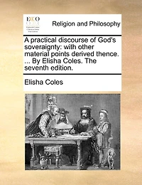 A Practical Discourse Of God's Soveraignty: With Other Material Points Derived Thence. ... By Elisha Coles. The Seventh Edition.