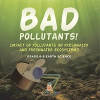 Bad Pollutants! Impact of Pollutants on Freshwater and Ecosystems Grade 6-8 Earth Science