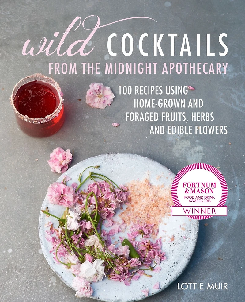 Wild Cocktails From The Midnight Apothecary: Over 100 Recipes Using Home-grown And Foraged Fruits, Herbs, Edible Flowers