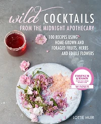 Wild Cocktails From The Midnight Apothecary: Over 100 Recipes Using Home-grown And Foraged Fruits, Herbs, Edible Flowers