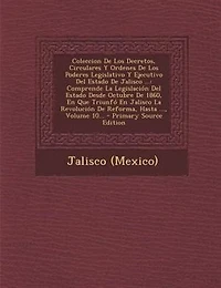Coleccion De Los Decretos, Circulares Y Ordenes Poderes Legislativo Ejecutivo del Estado Jalisco ...: Comprende La Legislacion