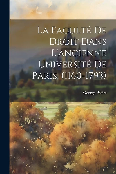La Faculté De Droit Dans L'ancienne Université De Paris, (1160-1793)