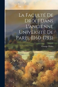 La Faculté De Droit Dans L'ancienne Université De Paris, (1160-1793)