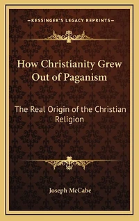 How Christianity Grew Out of Paganism: The Real Origin of the Christian Religion