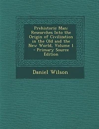 Prehistoric Man: Researches Into the Origin of Civilization in the Old and the New World, Volume 1 - Primary Source