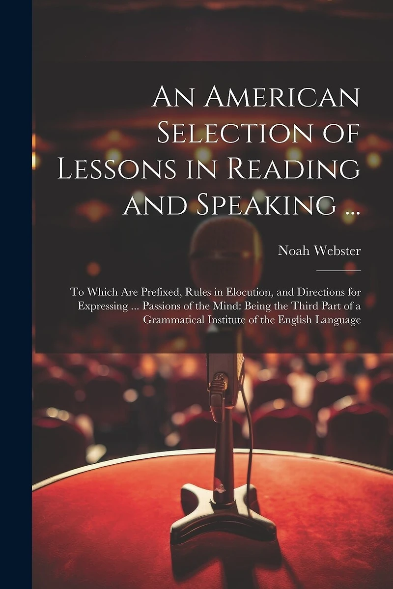 An American Selection of Lessons in Reading and Speaking ...: To Which Are Prefixed, Rules in Elocution, and Directions for Expressing ... Passions of the Mind: Being the Third Part of a Grammatical Institute of the English Language