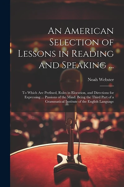 An American Selection of Lessons in Reading and Speaking ...: To Which Are Prefixed, Rules in Elocution, and Directions for Expressing ... Passions of the Mind: Being the Third Part of a Grammatical Institute of the English Language