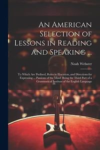 An American Selection of Lessons in Reading and Speaking ...: To Which Are Prefixed, Rules in Elocution, and Directions for Expressing ... Passions of the Mind: Being the Third Part of a Grammatical Institute of the English Language
