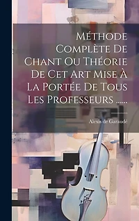 Méthode Complète De Chant Ou Théorie De Cet Art Mise À La Portée De Tous Les Professeurs ......