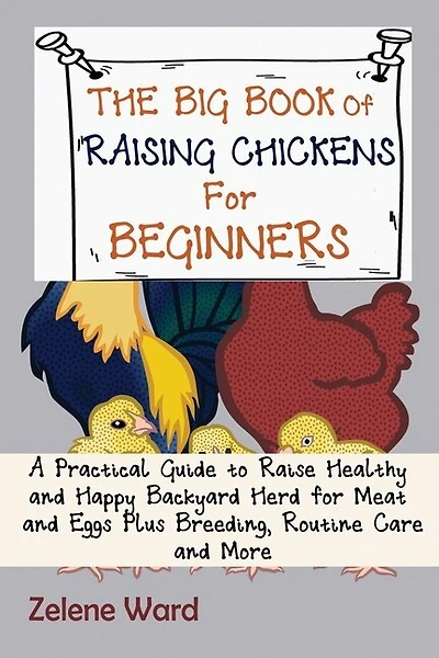 The Big Book of Raising Chickens for Beginners: A Practical Guide to Raise Healthy and Happy Backyard Herd for Meat and Eggs Plus Breeding, Routine Care and More