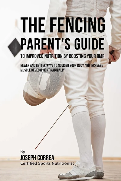 The Fencing Parent's Guide to Improved Nutrition by Boosting Your RMR: Newer and Better Ways to Nourish Your Body and Increase Muscle Development Naturally