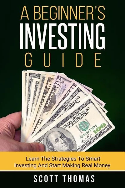 A Beginner's Investing Guide: Learn The Strategies To Smart Investing And Start Making Real Money