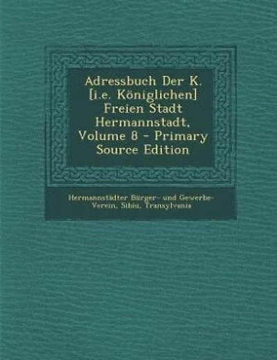 Adressbuch Der K. [i.e. Königlichen] Freien Stadt Hermannstadt, Volume 8 - Primary Source Edition