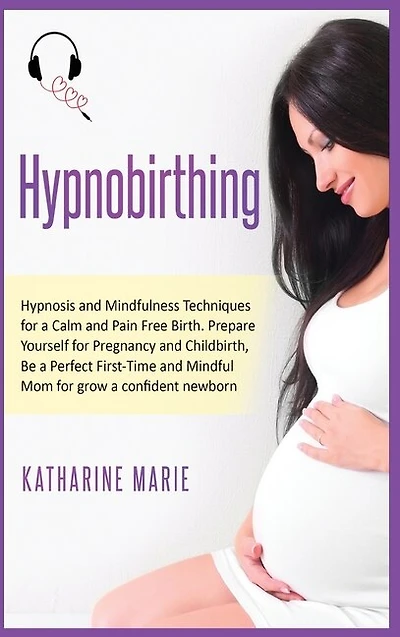 Hypnobirthing: Hypnosis And Mindfulness Techniques For A Calm And Pain Free Birth. Prepare Yourself For Pregnancy
