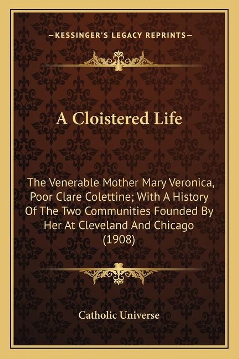 A Cloistered Life: The Venerable Mother Mary Veronica, Poor Clare Colettine; With A History Of The Two Communities Founded By Her At Cleveland And Chicago (1908)