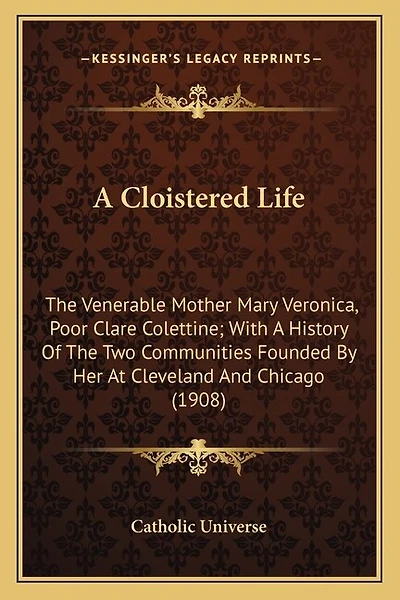 A Cloistered Life: The Venerable Mother Mary Veronica, Poor Clare Colettine; With A History Of The Two Communities Founded By Her At Cleveland And Chicago (1908)