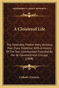 A Cloistered Life: The Venerable Mother Mary Veronica, Poor Clare Colettine; With A History Of The Two Communities Founded By Her At Cleveland And Chicago (1908)