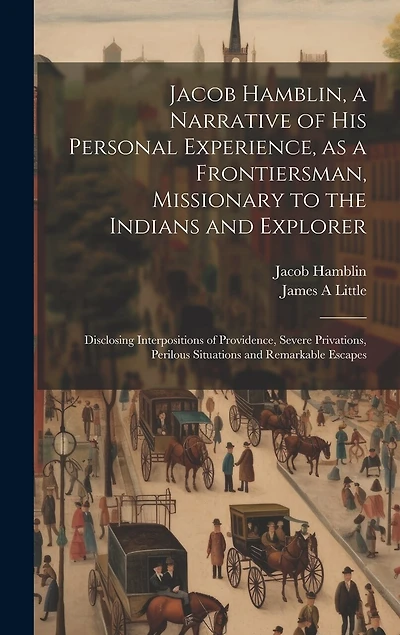 Jacob Hamblin, a Narrative of his Personal Experience, as a Frontiersman, Missionary to the Indians and Explorer: Disclosing Interpositions of Providence, Severe Privations, Perilous Situations and Remarkable Escapes