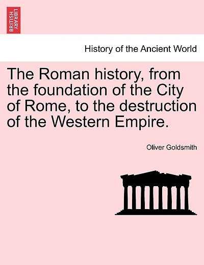 The Roman History, From The Foundation Of The City Of Rome, To The Destruction Of The Western Empire.