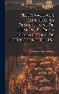 Pèlerinage Aux Sanctuaires Franciscains De L'ombrie Et De La Toscane, Suivi De Lettres Spirituelles...