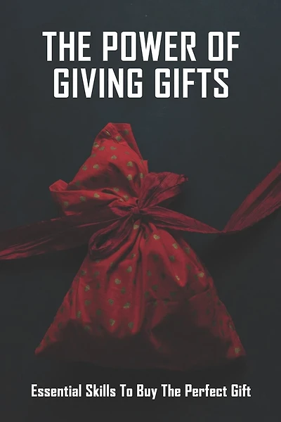 The Power Of Giving Gifts: Essential Skills To Buy The Perfect Gift: Gift Buying Guide