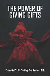 The Power Of Giving Gifts: Essential Skills To Buy The Perfect Gift: Gift Buying Guide