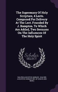 The Supremacy Of Holy Scripture, 4 Lects. Composed For Delivery At Lect. Founded By J. Bampton. To Which Are Added, Two Sermons On Influences Spirit
