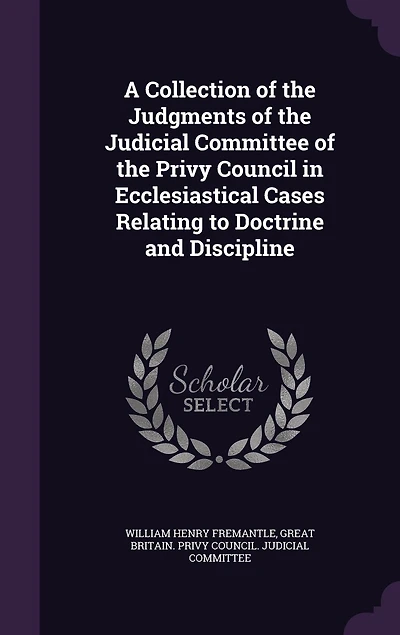 A Collection of the Judgments Judicial Committee Privy Council: Ecclesiastical Cases Relating to Doctrine and Discipline