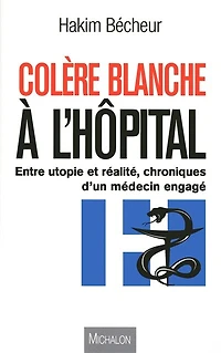 Colère blanche à l'hôpital: Entre utopie et réalité, chroniques d'un médecin engagé
