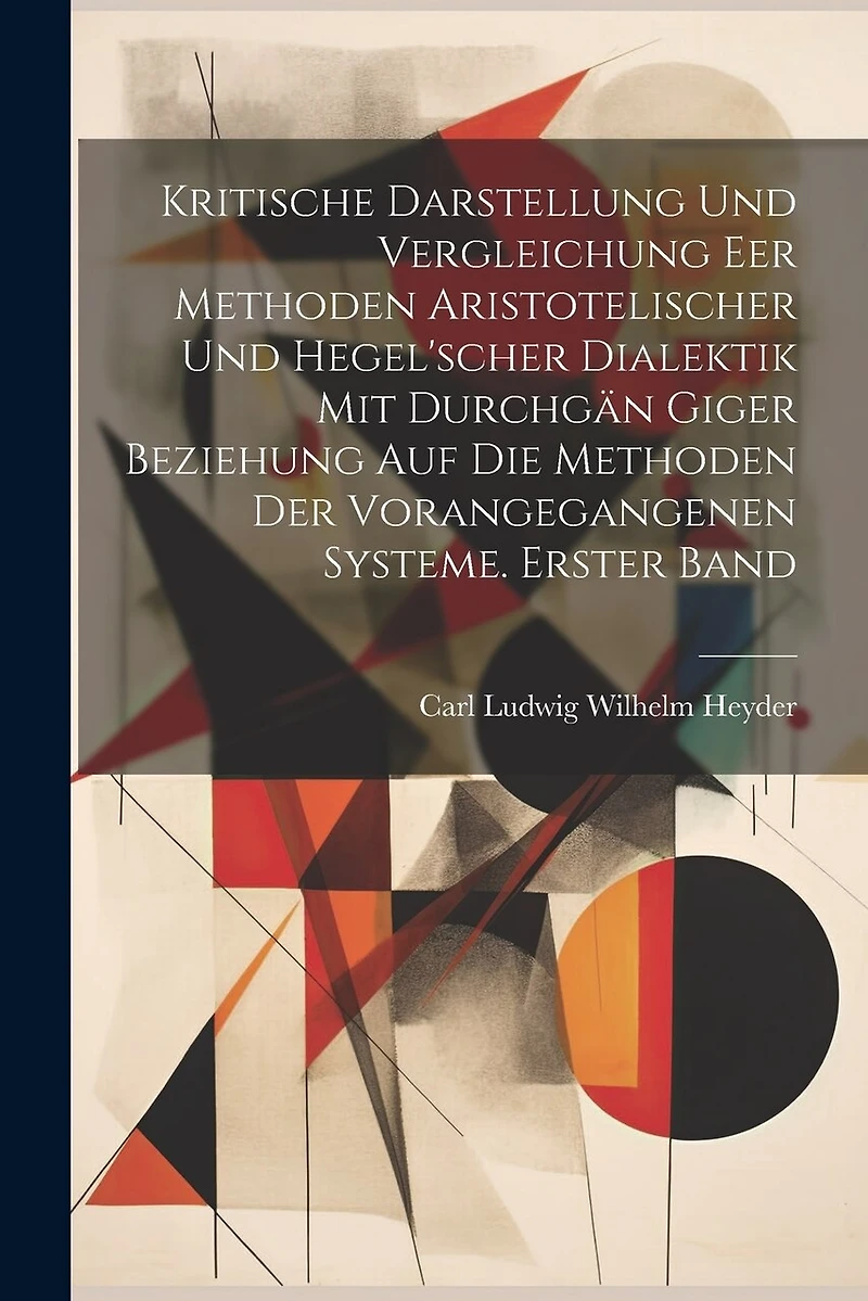 Kritische Darstellung und Vergleichung eer Methoden Aristotelischer und Hegel'scher Dialektik mit durchgän Giger Beziehung auf die Methoden der vorangegangenen Systeme. Erster Band