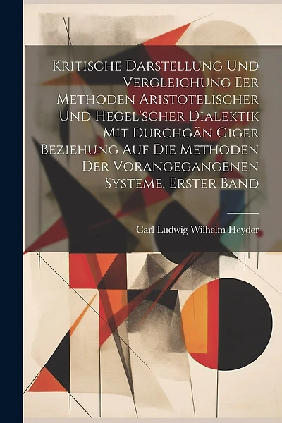 Kritische Darstellung und Vergleichung eer Methoden Aristotelischer und Hegel'scher Dialektik mit durchgän Giger Beziehung auf die Methoden der vorangegangenen Systeme. Erster Band