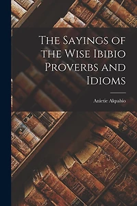 The Sayings of the Wise Ibibio Proverbs and Idioms