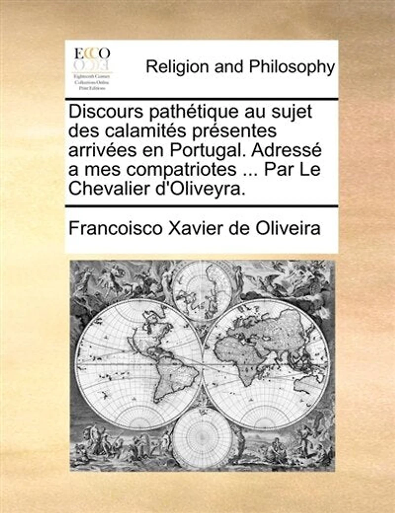 Discours pathétique au sujet des calamités présentes arrivées en Portugal. Adressé a mes compatriotes ... Par Le Chevalier d'Oliveyra.