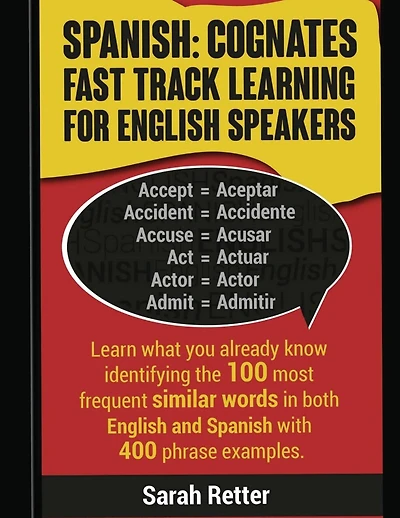 Spanish: Cognates Fast Track Learning for English Speakers: Learn what you already know identifying the 100 most frequent similar words in both English and Spanish with 400 phrase examples.