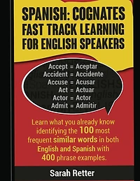 Spanish: Cognates Fast Track Learning for English Speakers: Learn what you already know identifying the 100 most frequent similar words in both English and Spanish with 400 phrase examples.