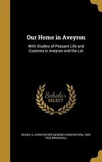 Our Home Aveyron: With Studies of Peasant Life and Customs, Aveyron the Lot (Classic Reprint)