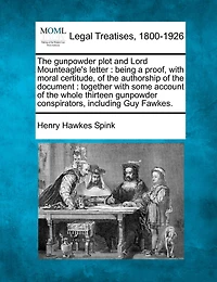 The Gunpowder Plot and Lord Mounteagle's Letter: Being a Proof, with Moral Certitude, of the Authorship of the Document: Together with Some Account of the Whole Thirteen Gunpowder Conspirators, Including Guy Fawkes.