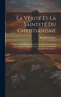 La Vérité Et La Sainteté Du Christianisme: Vengées Contre Les Blasphèmes Et Les Folles Erreurs D'un Livre Intitulé Origine De Tous Les Cultes, Ou Religion Universelle, Par Dupuis...