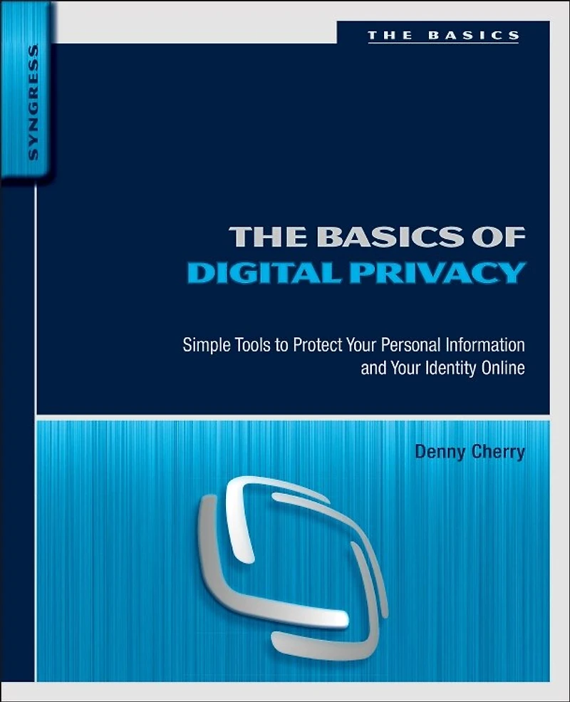 The Basics of Digital Privacy: Simple Tools to Protect Your Personal Information and Identity Online