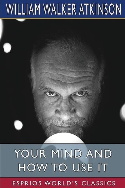 Your Mind and How to Use It (Esprios Classics): A Manual of Practical Psychology