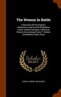 the Woman Battle: A Narrative of Exploits, Adventures, and Travels Madame Loreta Janeta Valezquez, Otherwise K