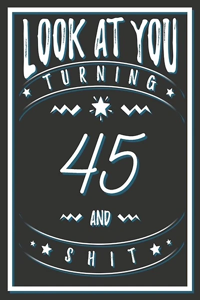 Look At You Turning 45 And Shit: 45 Years Old Gifts. 45th Birthday Funny Gift for Men and Women. Fun, Practical And Classy Alternative to a Card.