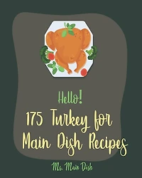 Hello! 175 Turkey for Main Dish Recipes: Best Turkey for Main Dish Cookbook Ever For Beginners [Turkey Fry Cookbook, Ground Turkey Cookbook, Asian Slow Cooker Book, Slow Cooker Pasta Recipes] [Book 1]
