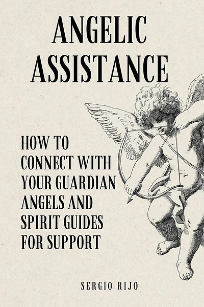 Angelic Assistance: How to Connect with Your Guardian Angels and Spirit Guides for Support