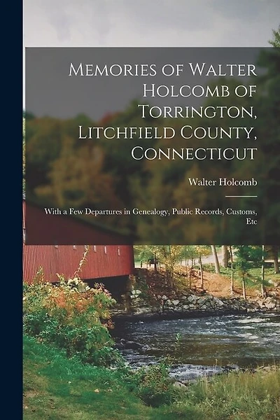 Memories of Walter Holcomb of Torrington, Litchfield County, Connecticut: With a Few Departures in Genealogy, Public Records, Customs, Etc