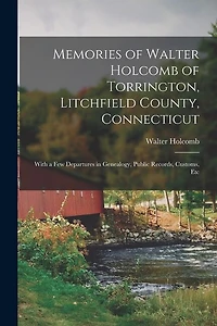 Memories of Walter Holcomb of Torrington, Litchfield County, Connecticut: With a Few Departures in Genealogy, Public Records, Customs, Etc