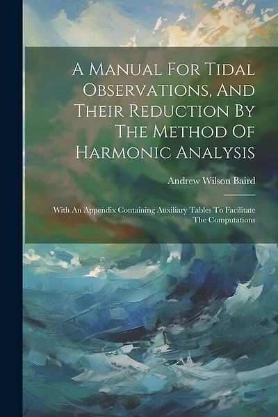 A Manual For Tidal Observations, And Their Reduction By The Method Of Harmonic Analysis: With An Appendix Containing Auxiliary Tables To Facilitate The Computations